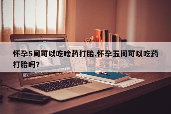 买打胎药米非司酮片流产药微信买怀孕5周可以吃啥药打胎.怀孕五周可以吃药打胎吗？