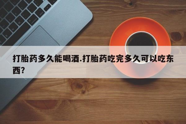 买打胎药米非司酮片流产药微信买打胎药多久能喝酒.打胎药吃完多久可以吃东西？