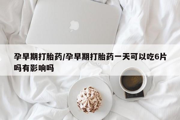 买打胎药米非司酮片流产药微信买孕早期打胎药/孕早期打胎药一天可以吃6片吗有影响吗