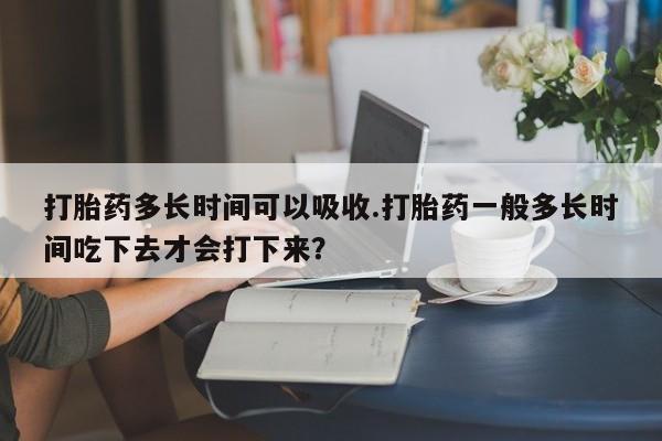 买打胎药米非司酮片流产药微信买打胎药多长时间可以吸收.打胎药一般多长时间吃下去才会打下来？